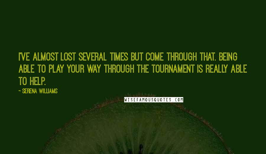 Serena Williams Quotes: I've almost lost several times but come through that. Being able to play your way through the tournament is really able to help.