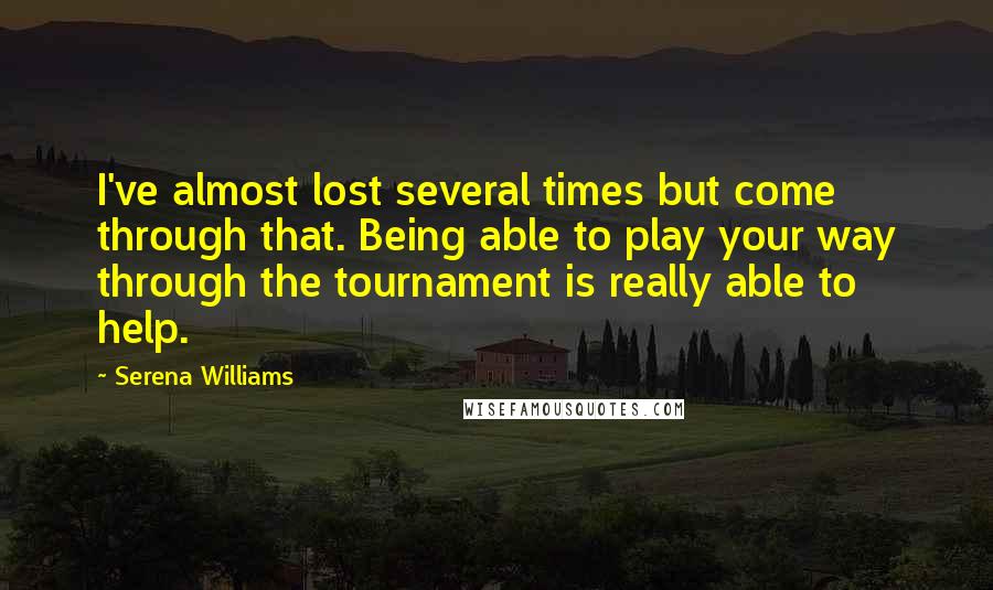 Serena Williams Quotes: I've almost lost several times but come through that. Being able to play your way through the tournament is really able to help.