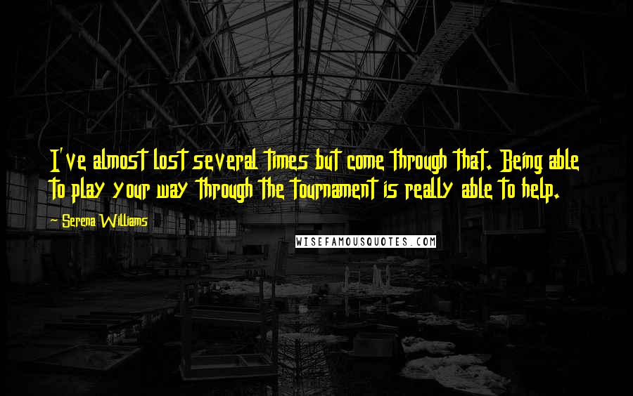 Serena Williams Quotes: I've almost lost several times but come through that. Being able to play your way through the tournament is really able to help.