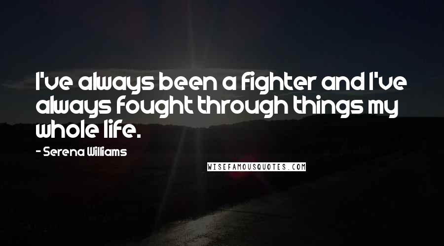 Serena Williams Quotes: I've always been a fighter and I've always fought through things my whole life.