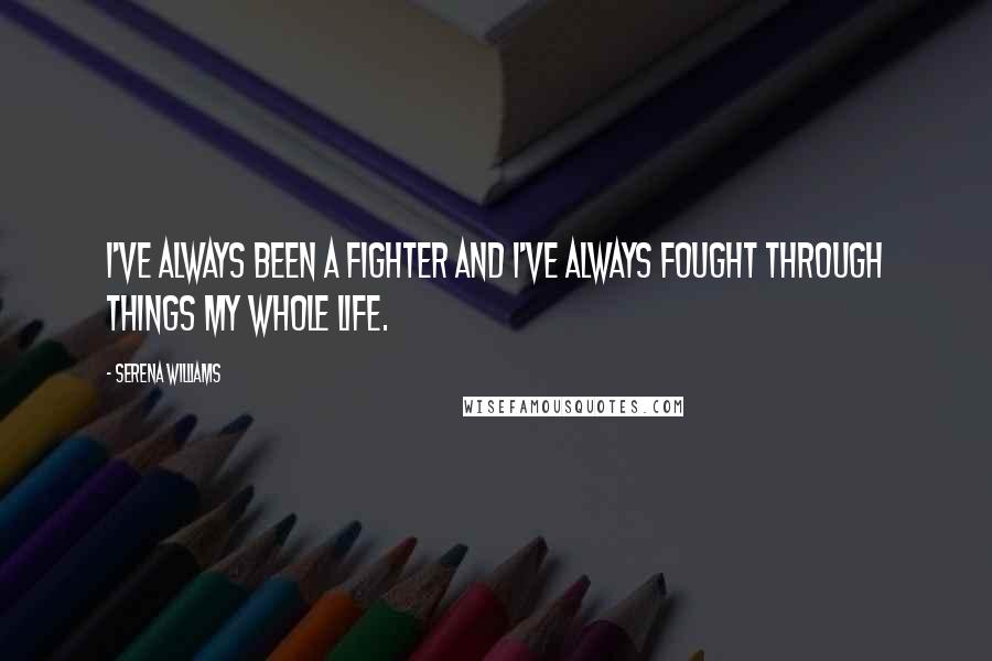 Serena Williams Quotes: I've always been a fighter and I've always fought through things my whole life.