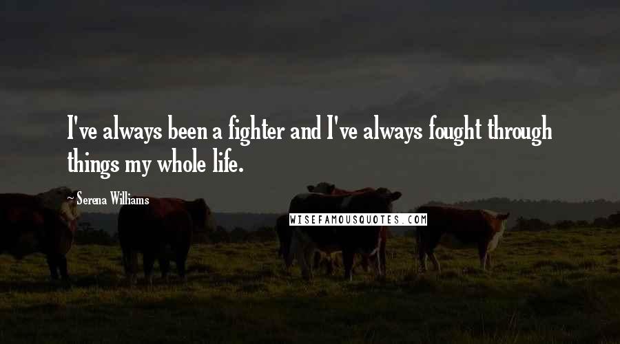 Serena Williams Quotes: I've always been a fighter and I've always fought through things my whole life.
