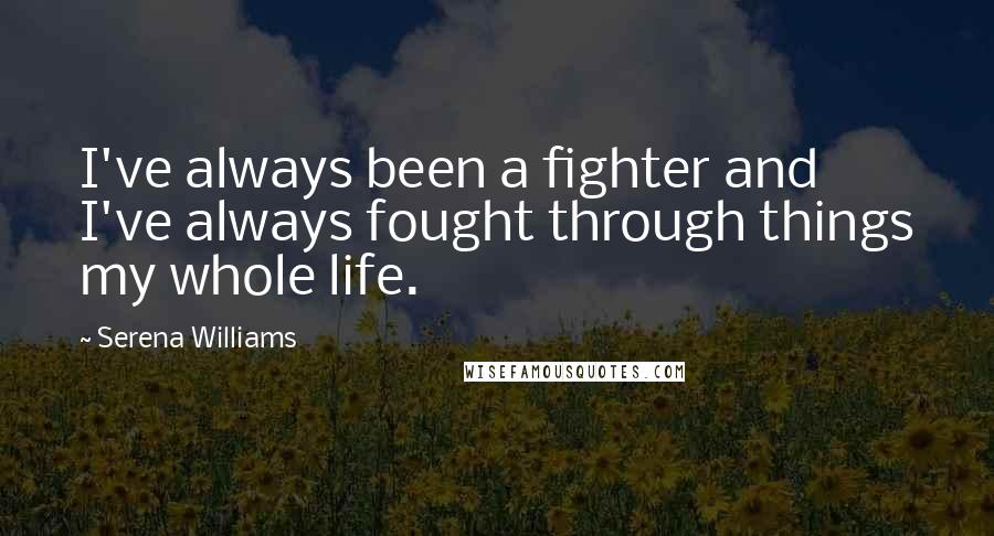 Serena Williams Quotes: I've always been a fighter and I've always fought through things my whole life.