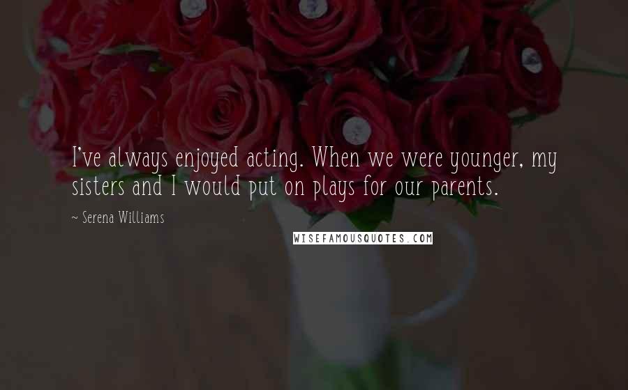 Serena Williams Quotes: I've always enjoyed acting. When we were younger, my sisters and I would put on plays for our parents.