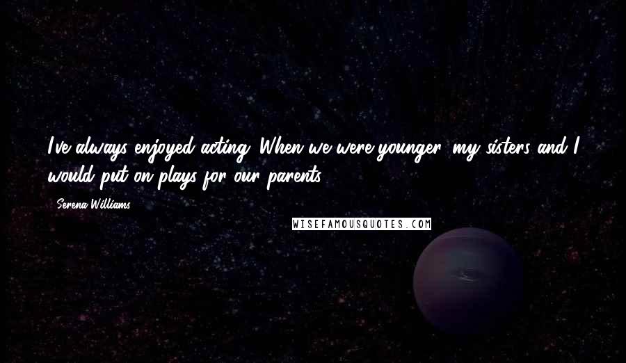 Serena Williams Quotes: I've always enjoyed acting. When we were younger, my sisters and I would put on plays for our parents.