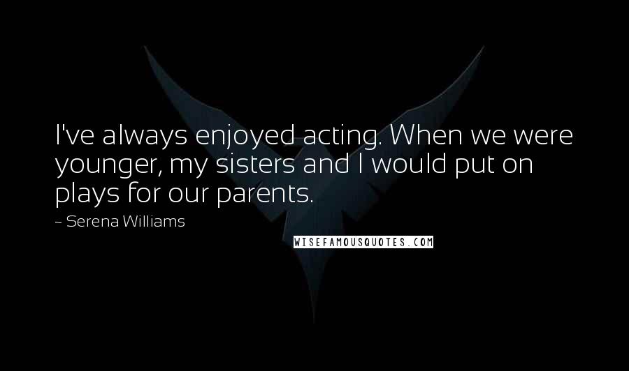 Serena Williams Quotes: I've always enjoyed acting. When we were younger, my sisters and I would put on plays for our parents.