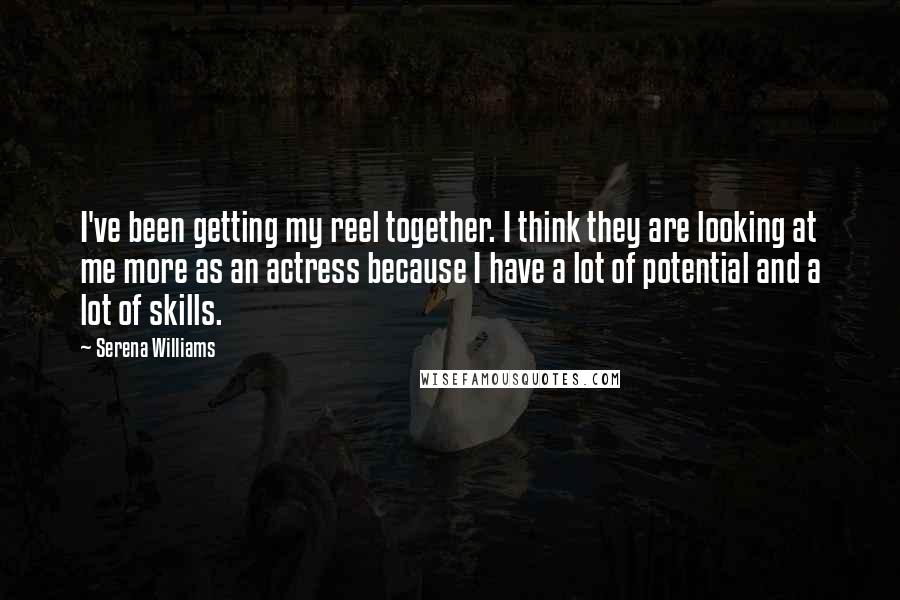 Serena Williams Quotes: I've been getting my reel together. I think they are looking at me more as an actress because I have a lot of potential and a lot of skills.