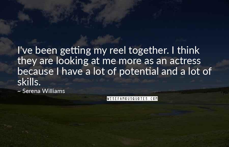 Serena Williams Quotes: I've been getting my reel together. I think they are looking at me more as an actress because I have a lot of potential and a lot of skills.