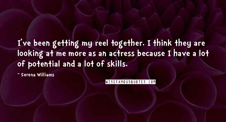 Serena Williams Quotes: I've been getting my reel together. I think they are looking at me more as an actress because I have a lot of potential and a lot of skills.