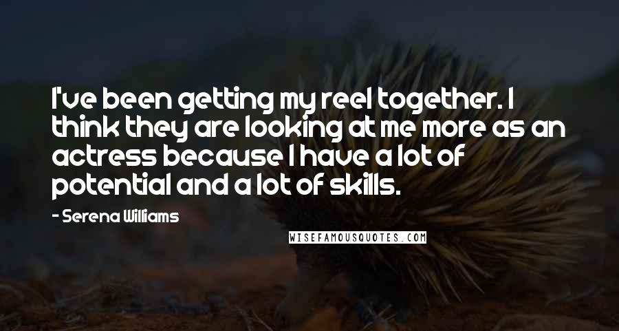 Serena Williams Quotes: I've been getting my reel together. I think they are looking at me more as an actress because I have a lot of potential and a lot of skills.