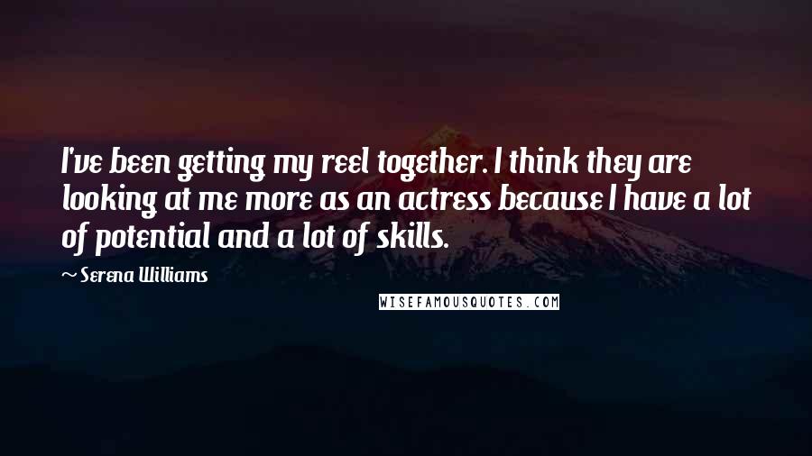 Serena Williams Quotes: I've been getting my reel together. I think they are looking at me more as an actress because I have a lot of potential and a lot of skills.