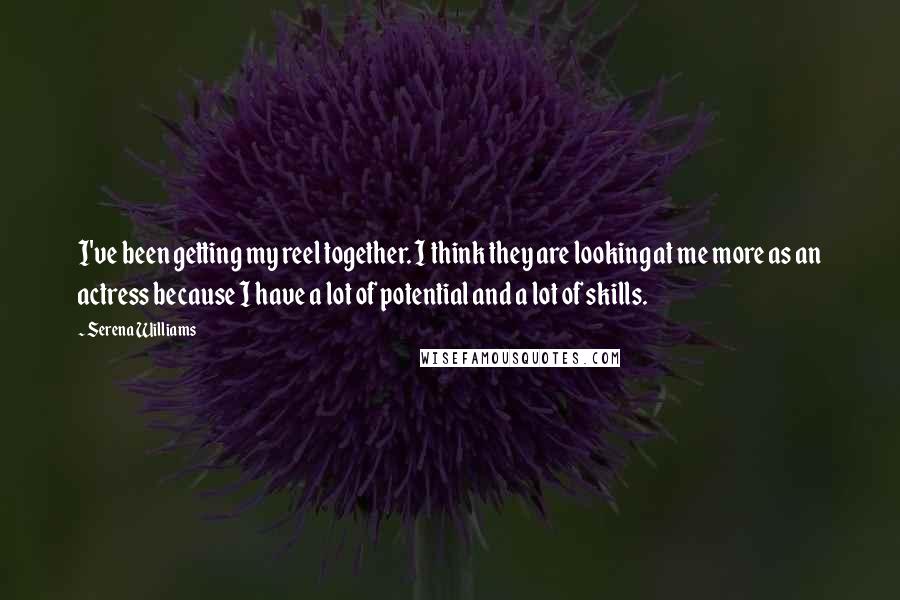 Serena Williams Quotes: I've been getting my reel together. I think they are looking at me more as an actress because I have a lot of potential and a lot of skills.
