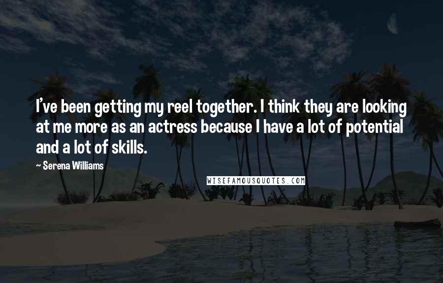 Serena Williams Quotes: I've been getting my reel together. I think they are looking at me more as an actress because I have a lot of potential and a lot of skills.