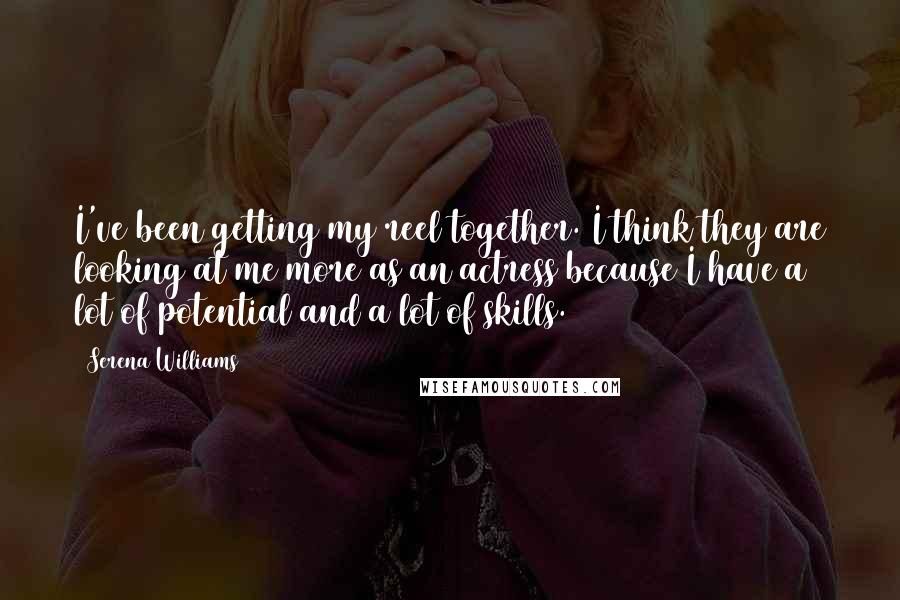 Serena Williams Quotes: I've been getting my reel together. I think they are looking at me more as an actress because I have a lot of potential and a lot of skills.