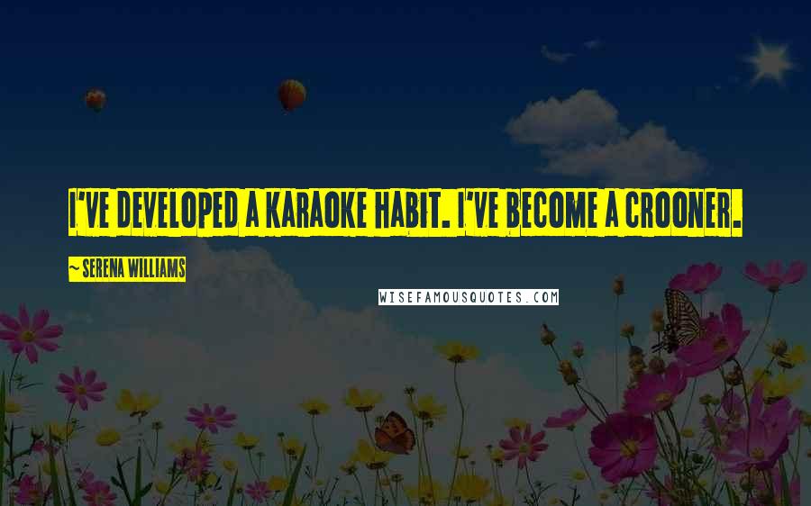 Serena Williams Quotes: I've developed a karaoke habit. I've become a crooner.