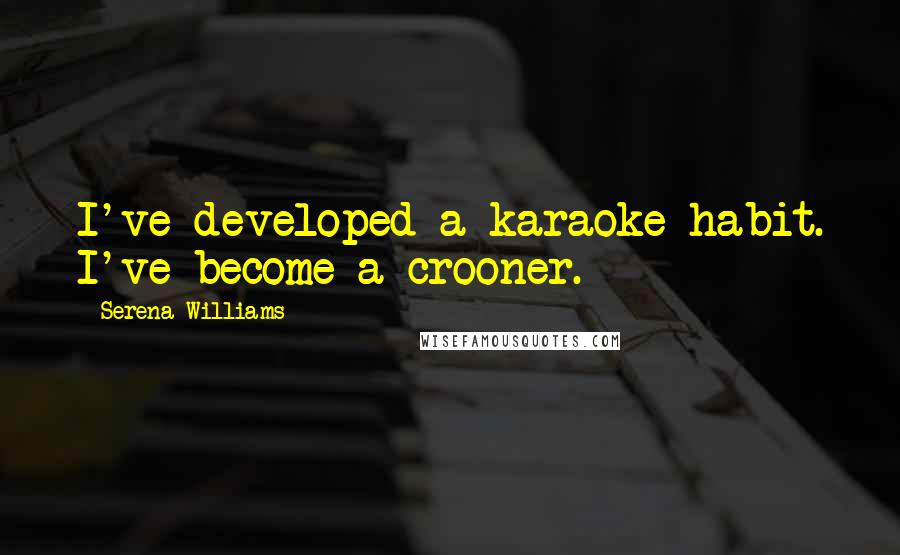 Serena Williams Quotes: I've developed a karaoke habit. I've become a crooner.