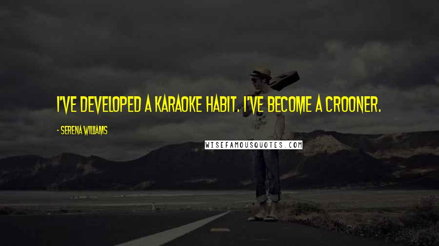 Serena Williams Quotes: I've developed a karaoke habit. I've become a crooner.