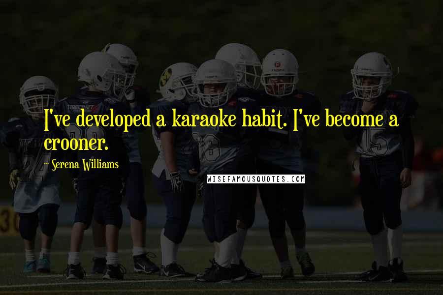 Serena Williams Quotes: I've developed a karaoke habit. I've become a crooner.