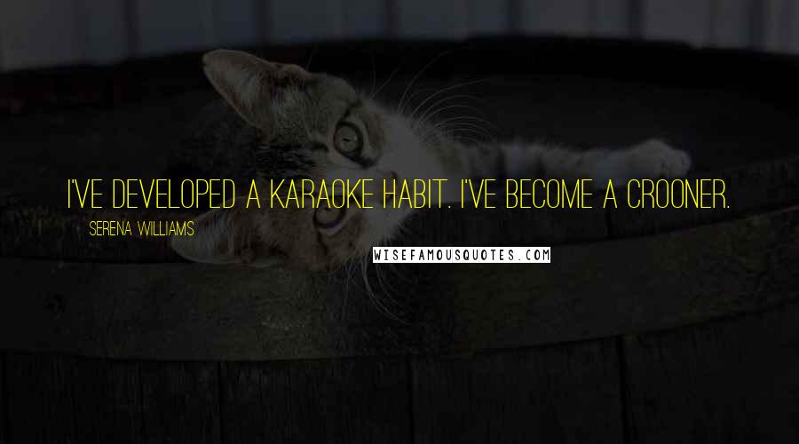 Serena Williams Quotes: I've developed a karaoke habit. I've become a crooner.