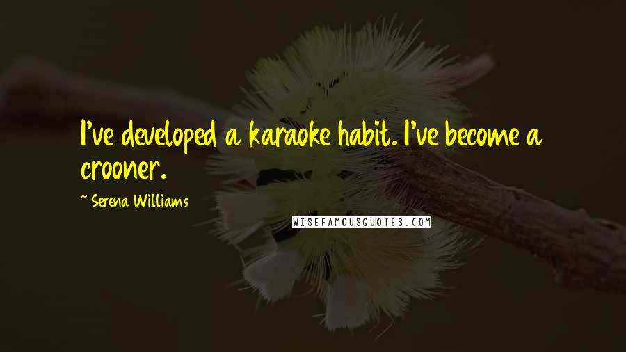 Serena Williams Quotes: I've developed a karaoke habit. I've become a crooner.