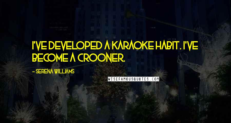 Serena Williams Quotes: I've developed a karaoke habit. I've become a crooner.