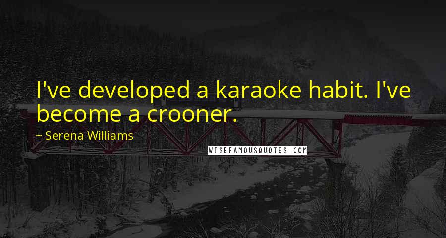 Serena Williams Quotes: I've developed a karaoke habit. I've become a crooner.