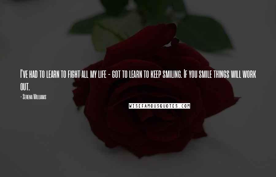 Serena Williams Quotes: I've had to learn to fight all my life - got to learn to keep smiling. If you smile things will work out.