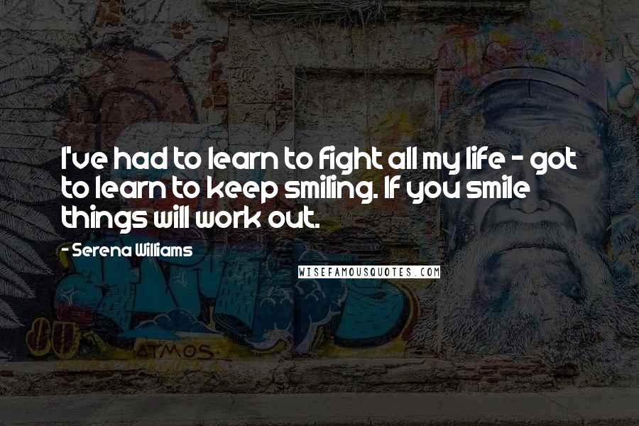 Serena Williams Quotes: I've had to learn to fight all my life - got to learn to keep smiling. If you smile things will work out.