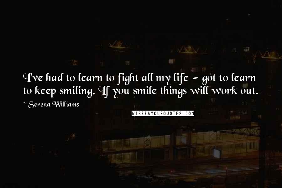 Serena Williams Quotes: I've had to learn to fight all my life - got to learn to keep smiling. If you smile things will work out.