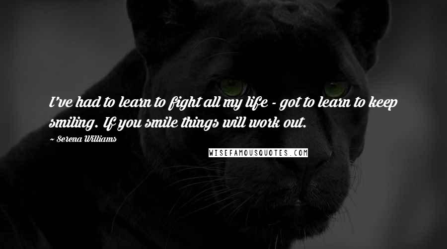 Serena Williams Quotes: I've had to learn to fight all my life - got to learn to keep smiling. If you smile things will work out.