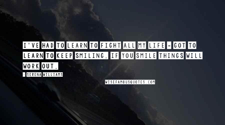 Serena Williams Quotes: I've had to learn to fight all my life - got to learn to keep smiling. If you smile things will work out.