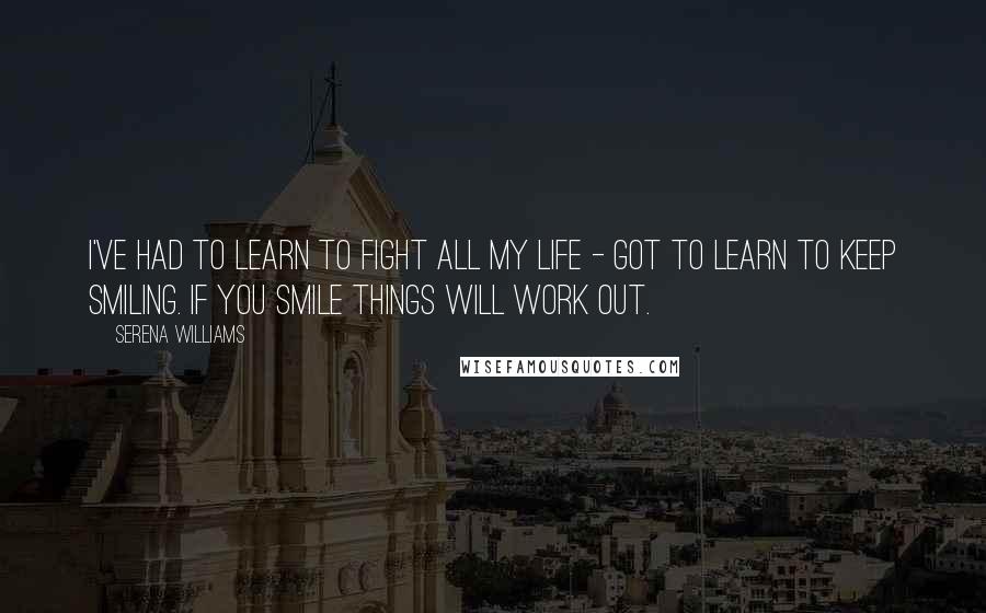 Serena Williams Quotes: I've had to learn to fight all my life - got to learn to keep smiling. If you smile things will work out.