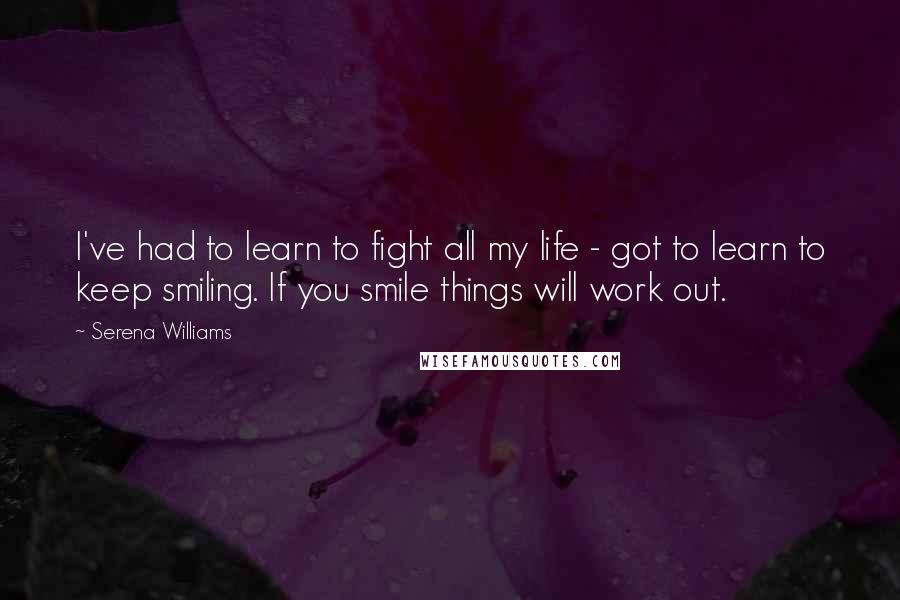 Serena Williams Quotes: I've had to learn to fight all my life - got to learn to keep smiling. If you smile things will work out.