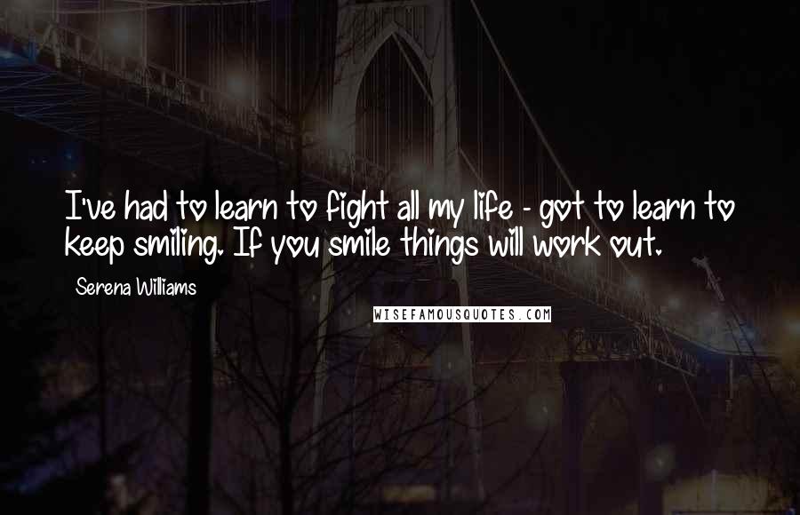 Serena Williams Quotes: I've had to learn to fight all my life - got to learn to keep smiling. If you smile things will work out.