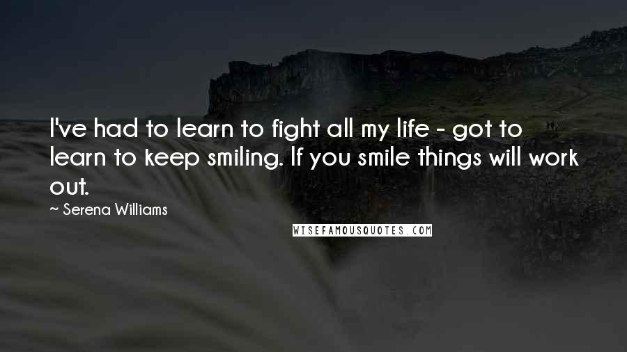 Serena Williams Quotes: I've had to learn to fight all my life - got to learn to keep smiling. If you smile things will work out.