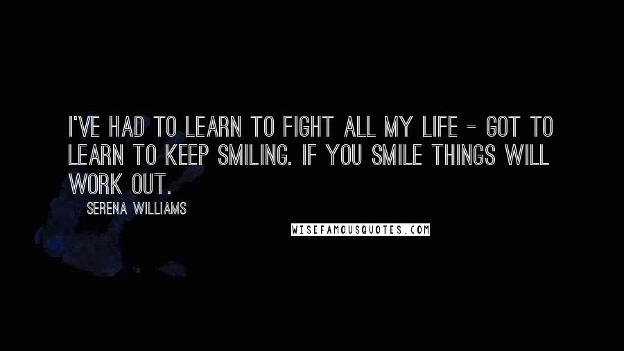 Serena Williams Quotes: I've had to learn to fight all my life - got to learn to keep smiling. If you smile things will work out.