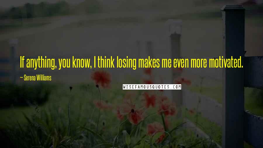 Serena Williams Quotes: If anything, you know, I think losing makes me even more motivated.