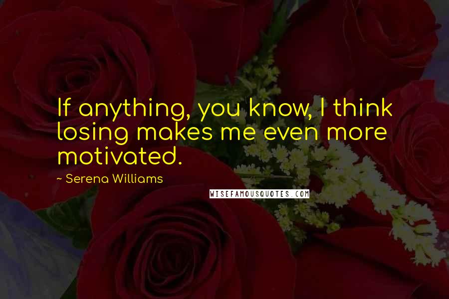 Serena Williams Quotes: If anything, you know, I think losing makes me even more motivated.