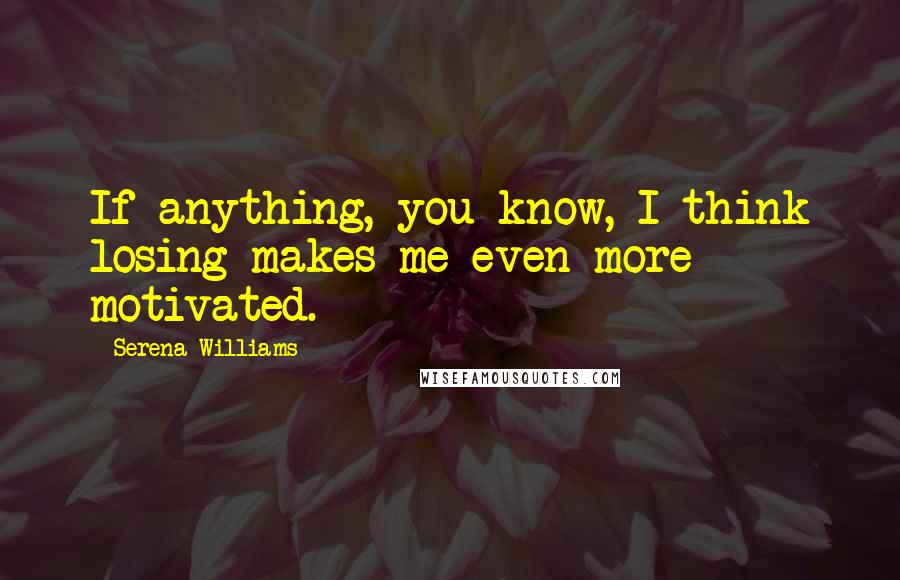 Serena Williams Quotes: If anything, you know, I think losing makes me even more motivated.