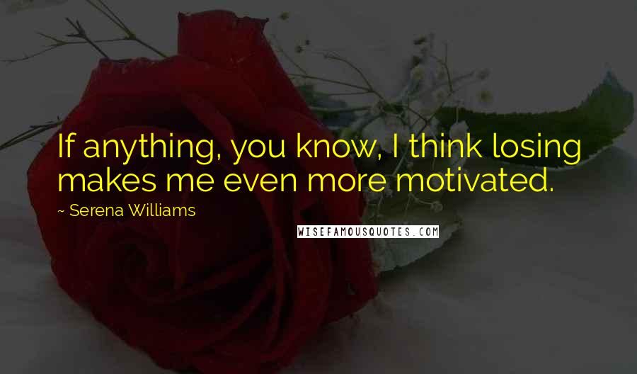 Serena Williams Quotes: If anything, you know, I think losing makes me even more motivated.