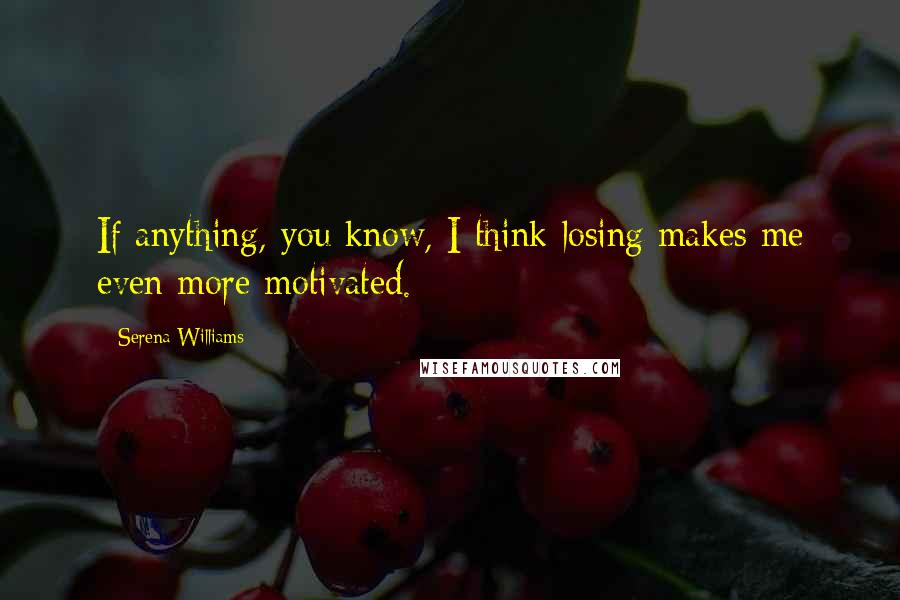 Serena Williams Quotes: If anything, you know, I think losing makes me even more motivated.