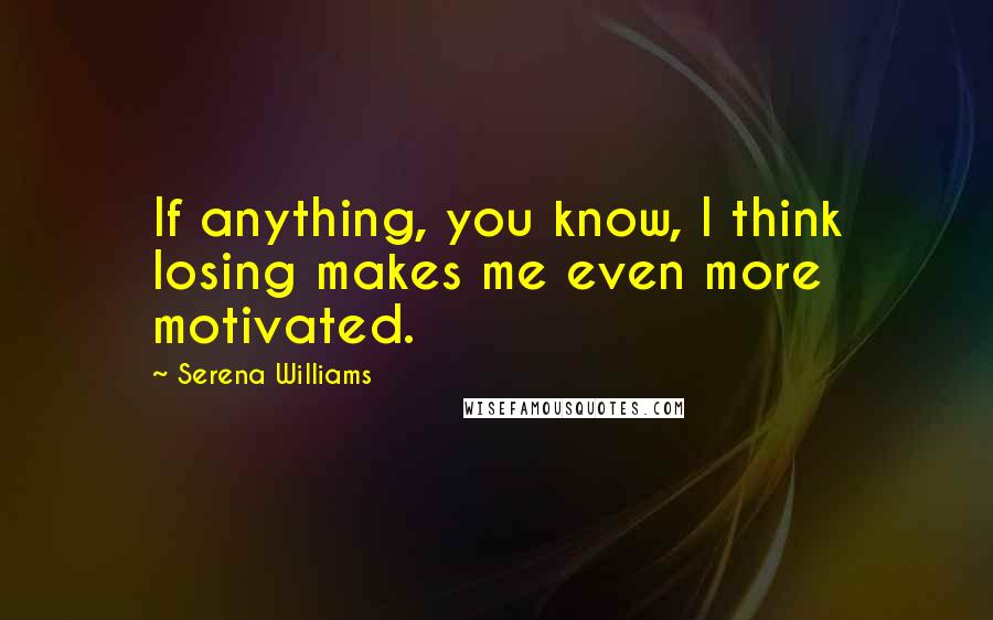 Serena Williams Quotes: If anything, you know, I think losing makes me even more motivated.