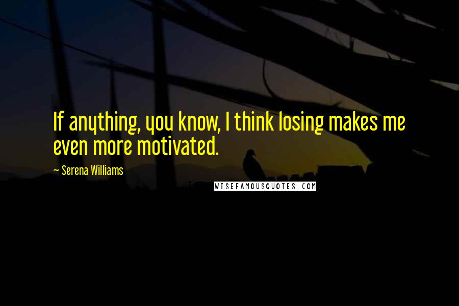 Serena Williams Quotes: If anything, you know, I think losing makes me even more motivated.