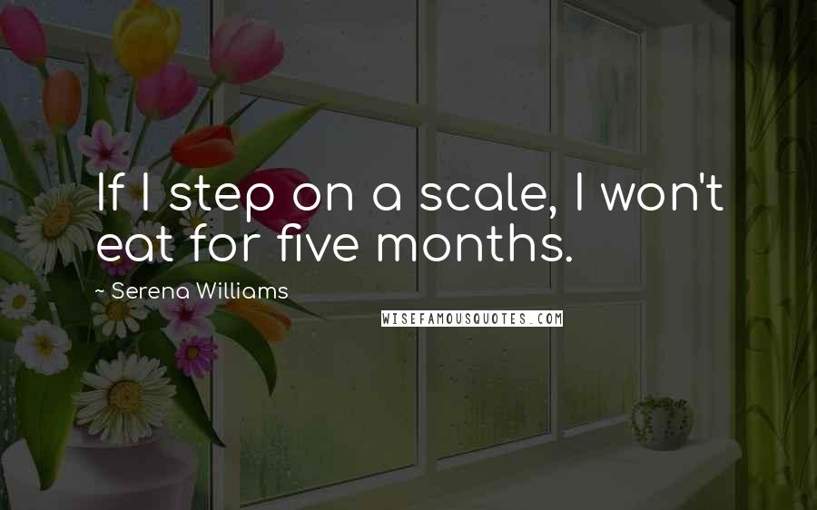 Serena Williams Quotes: If I step on a scale, I won't eat for five months.