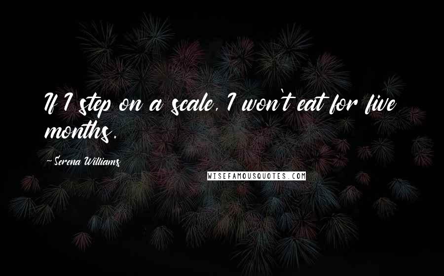 Serena Williams Quotes: If I step on a scale, I won't eat for five months.