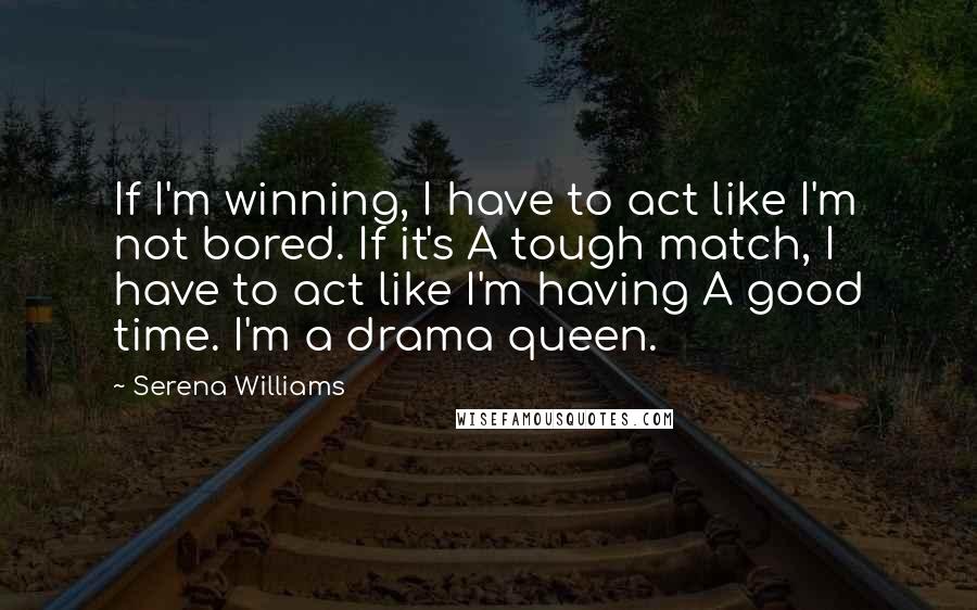 Serena Williams Quotes: If I'm winning, I have to act like I'm not bored. If it's A tough match, I have to act like I'm having A good time. I'm a drama queen.