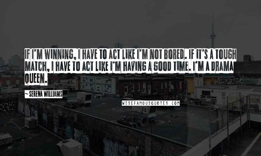 Serena Williams Quotes: If I'm winning, I have to act like I'm not bored. If it's A tough match, I have to act like I'm having A good time. I'm a drama queen.