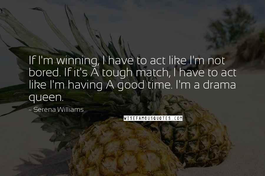 Serena Williams Quotes: If I'm winning, I have to act like I'm not bored. If it's A tough match, I have to act like I'm having A good time. I'm a drama queen.