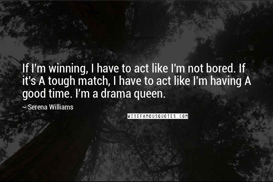 Serena Williams Quotes: If I'm winning, I have to act like I'm not bored. If it's A tough match, I have to act like I'm having A good time. I'm a drama queen.