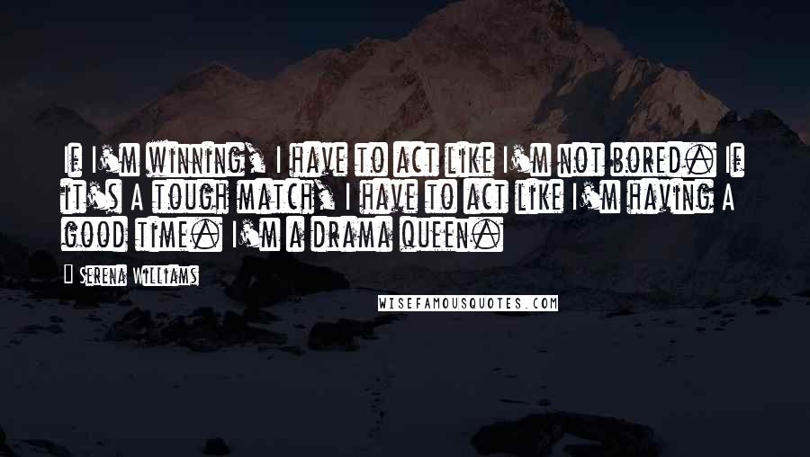 Serena Williams Quotes: If I'm winning, I have to act like I'm not bored. If it's A tough match, I have to act like I'm having A good time. I'm a drama queen.